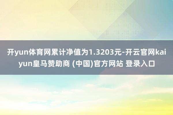 开yun体育网累计净值为1.3203元-开云官网kaiyun皇马赞助商 (中国)官方网站 登录入口