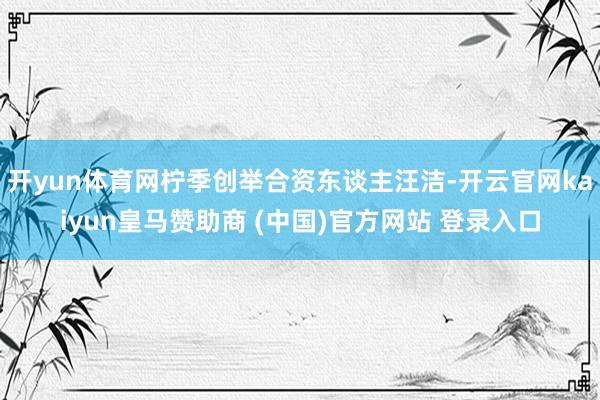 开yun体育网柠季创举合资东谈主汪洁-开云官网kaiyun皇马赞助商 (中国)官方网站 登录入口