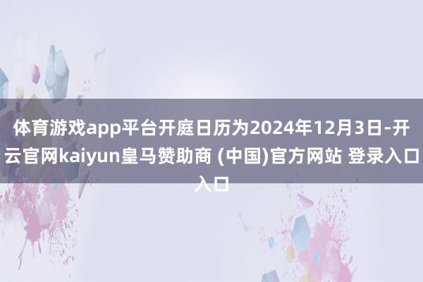 体育游戏app平台开庭日历为2024年12月3日-开云官网kaiyun皇马赞助商 (中国)官方网站 登录入口