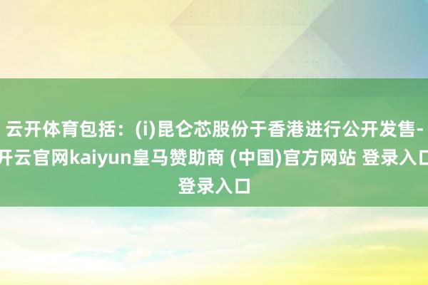 云开体育包括：(i)昆仑芯股份于香港进行公开发售-开云官网kaiyun皇马赞助商 (中国)官方网站 登录入口