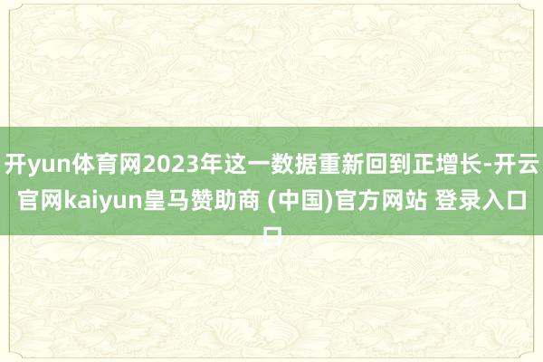 开yun体育网2023年这一数据重新回到正增长-开云官网kaiyun皇马赞助商 (中国)官方网站 登录入口