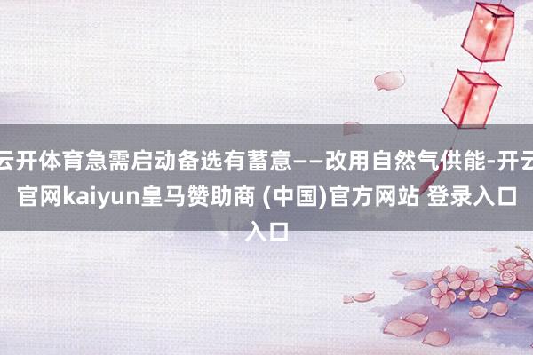 云开体育急需启动备选有蓄意——改用自然气供能-开云官网kaiyun皇马赞助商 (中国)官方网站 登录入口