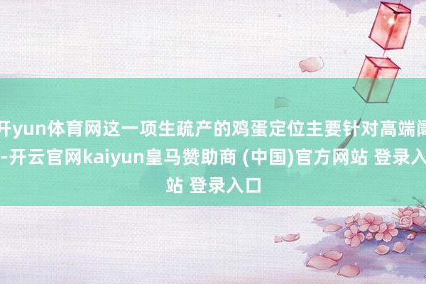开yun体育网这一项生疏产的鸡蛋定位主要针对高端阛阓-开云官网kaiyun皇马赞助商 (中国)官方网站 登录入口