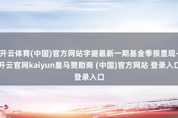 开云体育(中国)官方网站字据最新一期基金季报显现-开云官网kaiyun皇马赞助商 (中国)官方网站 登录入口