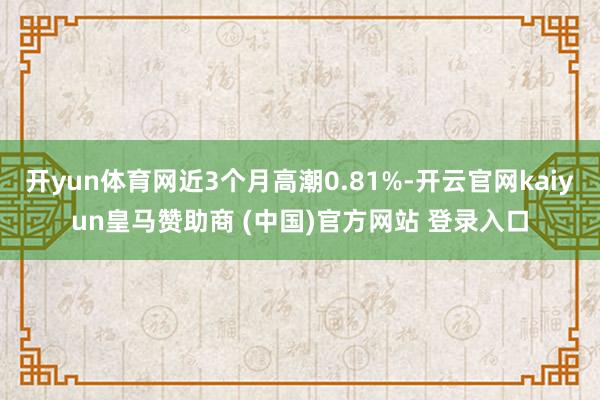 开yun体育网近3个月高潮0.81%-开云官网kaiyun皇马赞助商 (中国)官方网站 登录入口