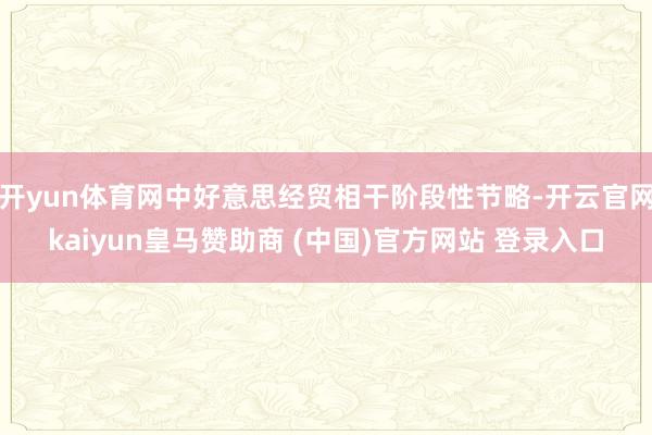 开yun体育网中好意思经贸相干阶段性节略-开云官网kaiyun皇马赞助商 (中国)官方网站 登录入口