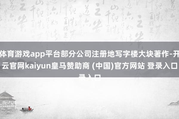 体育游戏app平台部分公司注册地写字楼大块著作-开云官网kaiyun皇马赞助商 (中国)官方网站 登录入口