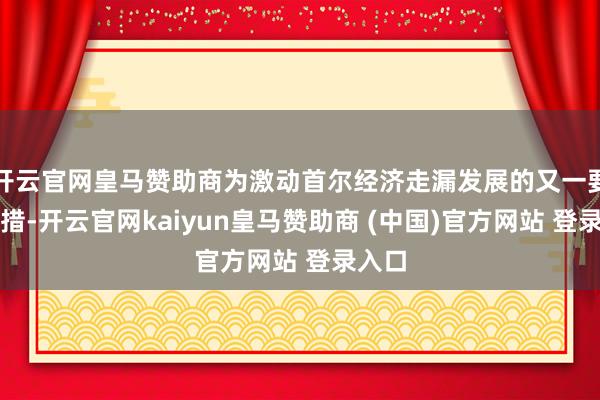 开云官网皇马赞助商为激动首尔经济走漏发展的又一要紧举措-开云官网kaiyun皇马赞助商 (中国)官方网站 登录入口
