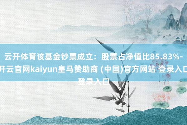 云开体育该基金钞票成立：股票占净值比85.83%-开云官网kaiyun皇马赞助商 (中国)官方网站 登录入口