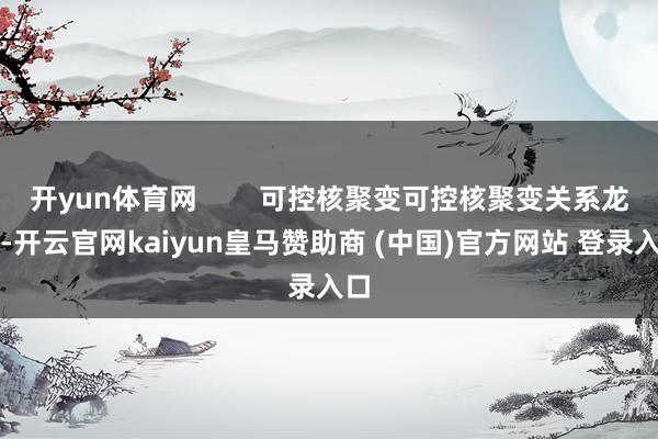 开yun体育网        可控核聚变可控核聚变关系龙头-开云官网kaiyun皇马赞助商 (中国)官方网站 登录入口