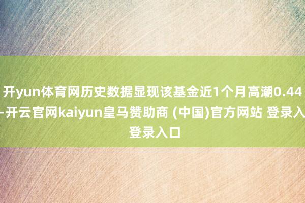 开yun体育网历史数据显现该基金近1个月高潮0.44%-开云官网kaiyun皇马赞助商 (中国)官方网站 登录入口