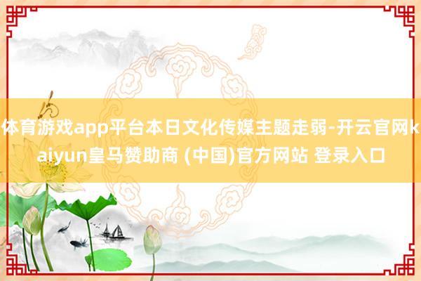 体育游戏app平台本日文化传媒主题走弱-开云官网kaiyun皇马赞助商 (中国)官方网站 登录入口