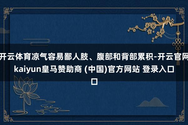 开云体育凉气容易鄙人肢、腹部和背部累积-开云官网kaiyun皇马赞助商 (中国)官方网站 登录入口