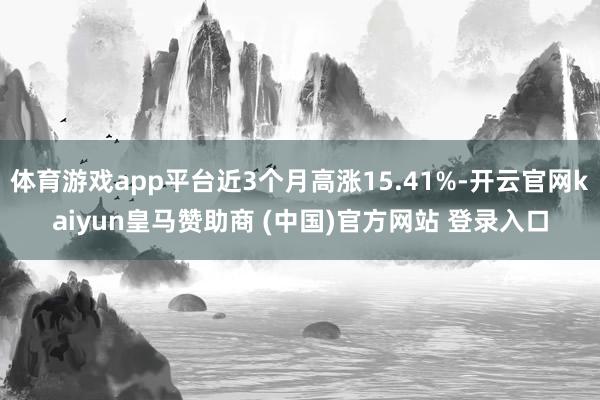 体育游戏app平台近3个月高涨15.41%-开云官网kaiyun皇马赞助商 (中国)官方网站 登录入口