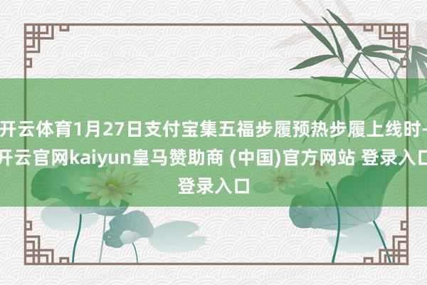 开云体育1月27日支付宝集五福步履预热步履上线时-开云官网kaiyun皇马赞助商 (中国)官方网站 登录入口