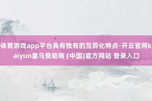 体育游戏app平台具有独有的互异化特点-开云官网kaiyun皇马赞助商 (中国)官方网站 登录入口