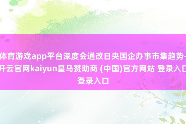 体育游戏app平台深度会通改日央国企办事市集趋势-开云官网kaiyun皇马赞助商 (中国)官方网站 登录入口