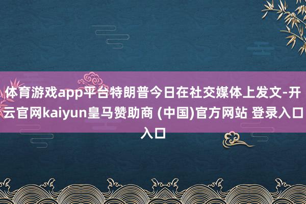 体育游戏app平台　　特朗普今日在社交媒体上发文-开云官网kaiyun皇马赞助商 (中国)官方网站 登录入口