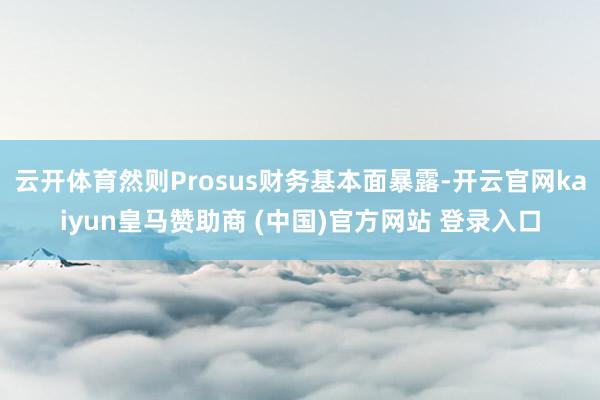 云开体育然则Prosus财务基本面暴露-开云官网kaiyun皇马赞助商 (中国)官方网站 登录入口