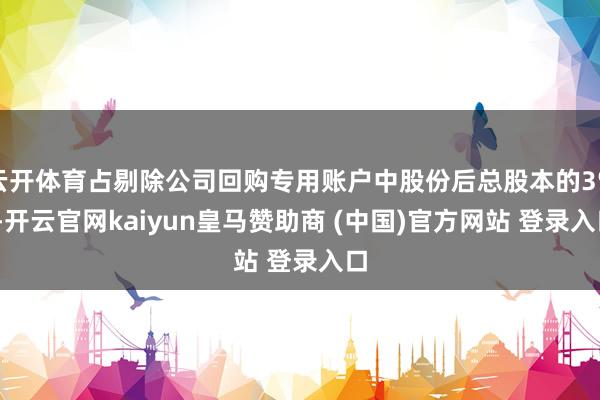 云开体育占剔除公司回购专用账户中股份后总股本的3%)-开云官网kaiyun皇马赞助商 (中国)官方网站 登录入口