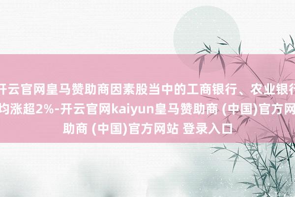 开云官网皇马赞助商因素股当中的工商银行、农业银行、浦发银行均涨超2%-开云官网kaiyun皇马赞助商 (中国)官方网站 登录入口