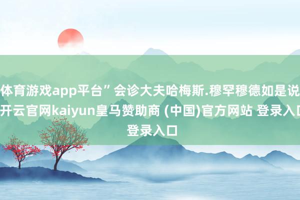 体育游戏app平台”会诊大夫哈梅斯.穆罕穆德如是说-开云官网kaiyun皇马赞助商 (中国)官方网站 登录入口
