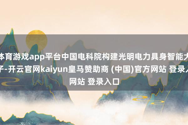 体育游戏app平台中国电科院构建光明电力具身智能大模子-开云官网kaiyun皇马赞助商 (中国)官方网站 登录入口