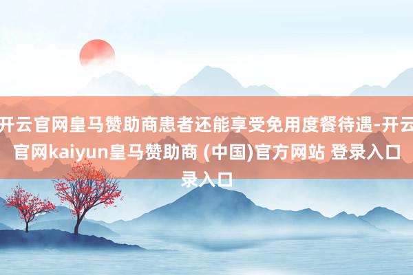 开云官网皇马赞助商患者还能享受免用度餐待遇-开云官网kaiyun皇马赞助商 (中国)官方网站 登录入口