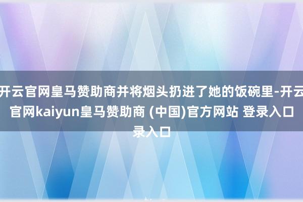 开云官网皇马赞助商并将烟头扔进了她的饭碗里-开云官网kaiyun皇马赞助商 (中国)官方网站 登录入口