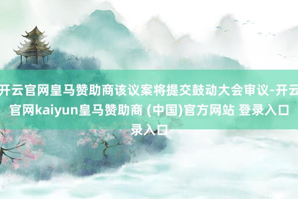 开云官网皇马赞助商该议案将提交鼓动大会审议-开云官网kaiyun皇马赞助商 (中国)官方网站 登录入口