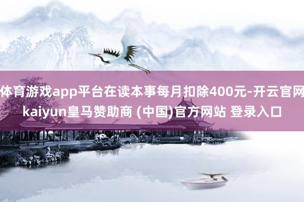 体育游戏app平台在读本事每月扣除400元-开云官网kaiyun皇马赞助商 (中国)官方网站 登录入口