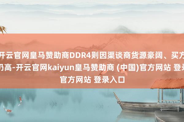 开云官网皇马赞助商DDR4则因渠谈商货源豪阔、买方库存仍高-开云官网kaiyun皇马赞助商 (中国)官方网站 登录入口