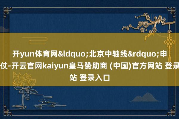 开yun体育网“北京中轴线”申遗胜仗-开云官网kaiyun皇马赞助商 (中国)官方网站 登录入口