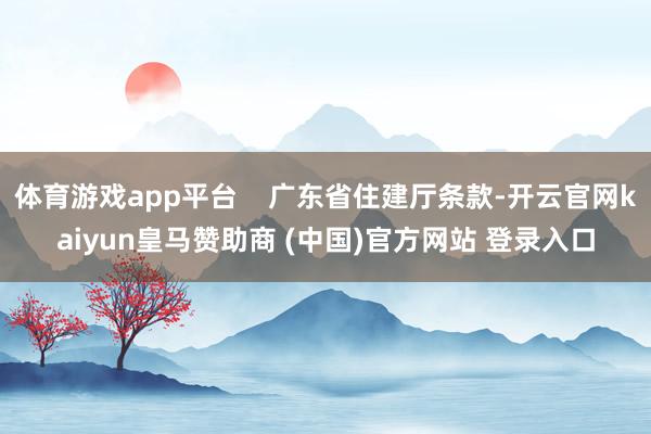 体育游戏app平台    广东省住建厅条款-开云官网kaiyun皇马赞助商 (中国)官方网站 登录入口