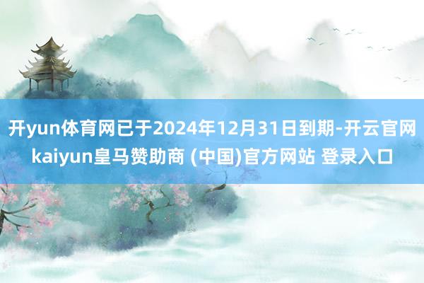 开yun体育网已于2024年12月31日到期-开云官网kaiyun皇马赞助商 (中国)官方网站 登录入口