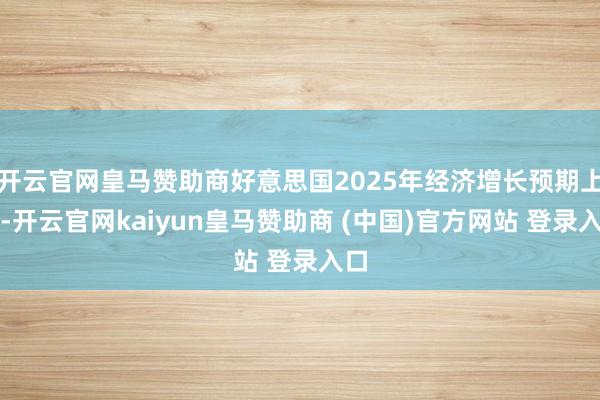 开云官网皇马赞助商好意思国2025年经济增长预期上调-开云官网kaiyun皇马赞助商 (中国)官方网站 登录入口