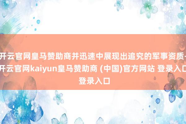 开云官网皇马赞助商并迅速中展现出追究的军事资质-开云官网kaiyun皇马赞助商 (中国)官方网站 登录入口