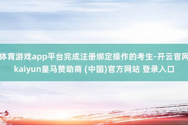 体育游戏app平台完成注册绑定操作的考生-开云官网kaiyun皇马赞助商 (中国)官方网站 登录入口