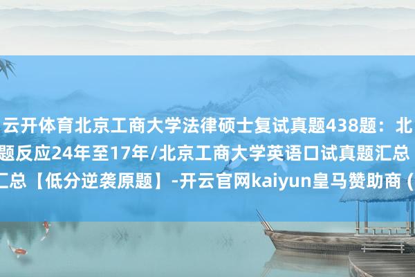 云开体育北京工商大学法律硕士复试真题438题：北京工商大学专科课口试真题反应24年至17年/北京工商大学英语口试真题汇总【低分逆袭原题】-开云官网kaiyun皇马赞助商 (中国)官方网站 登录入口