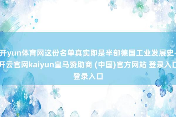 开yun体育网这份名单真实即是半部德国工业发展史-开云官网kaiyun皇马赞助商 (中国)官方网站 登录入口