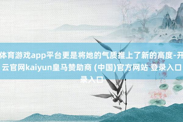 体育游戏app平台更是将她的气质推上了新的高度-开云官网kaiyun皇马赞助商 (中国)官方网站 登录入口