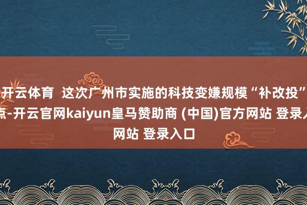 开云体育  这次广州市实施的科技变嫌规模“补改投”试点-开云官网kaiyun皇马赞助商 (中国)官方网站 登录入口