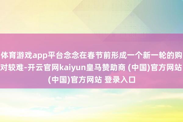 体育游戏app平台念念在春节前形成一个新一轮的购车高潮相对较难-开云官网kaiyun皇马赞助商 (中国)官方网站 登录入口