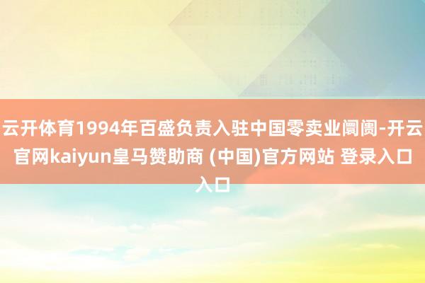云开体育1994年百盛负责入驻中国零卖业阛阓-开云官网kaiyun皇马赞助商 (中国)官方网站 登录入口