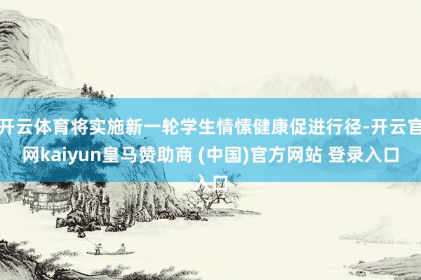 开云体育将实施新一轮学生情愫健康促进行径-开云官网kaiyun皇马赞助商 (中国)官方网站 登录入口