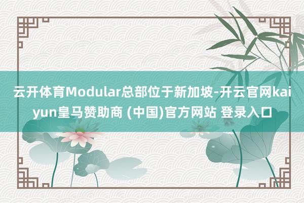 云开体育Modular总部位于新加坡-开云官网kaiyun皇马赞助商 (中国)官方网站 登录入口