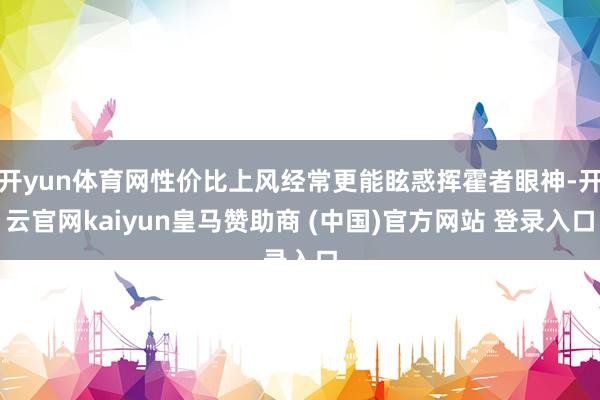 开yun体育网性价比上风经常更能眩惑挥霍者眼神-开云官网kaiyun皇马赞助商 (中国)官方网站 登录入口