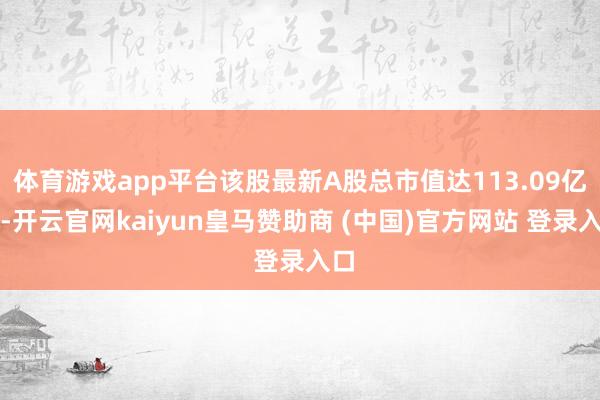 体育游戏app平台该股最新A股总市值达113.09亿元-开云官网kaiyun皇马赞助商 (中国)官方网站 登录入口
