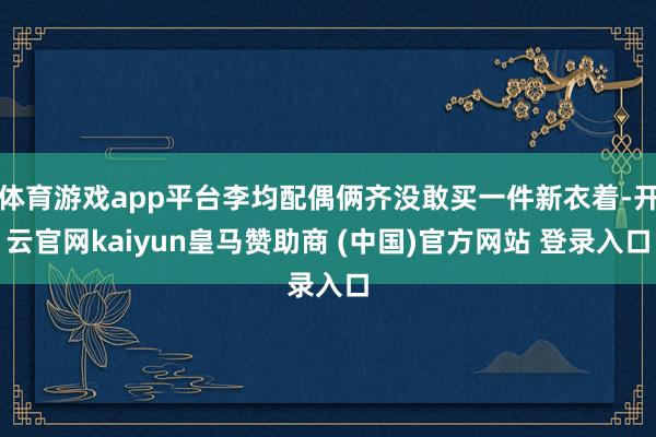 体育游戏app平台李均配偶俩齐没敢买一件新衣着-开云官网kaiyun皇马赞助商 (中国)官方网站 登录入口