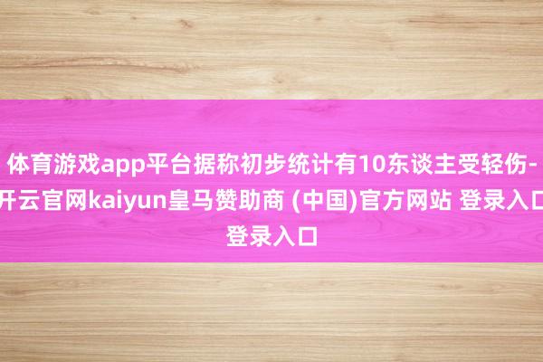体育游戏app平台据称初步统计有10东谈主受轻伤-开云官网kaiyun皇马赞助商 (中国)官方网站 登录入口